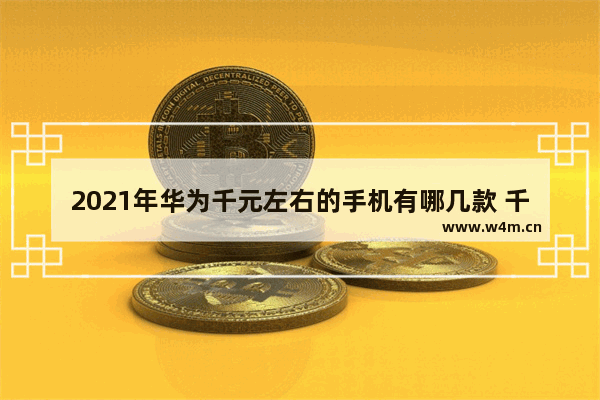 2021年华为千元左右的手机有哪几款 千元华为手机推荐全新款