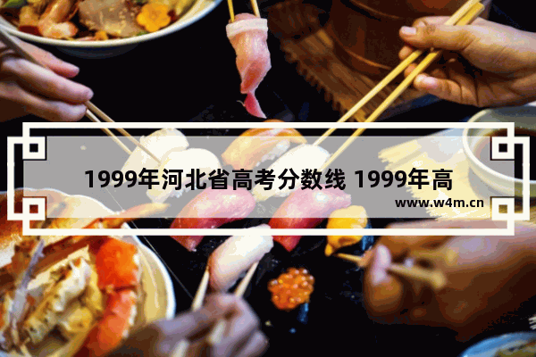 1999年河北省高考分数线 1999年高考分数线专科