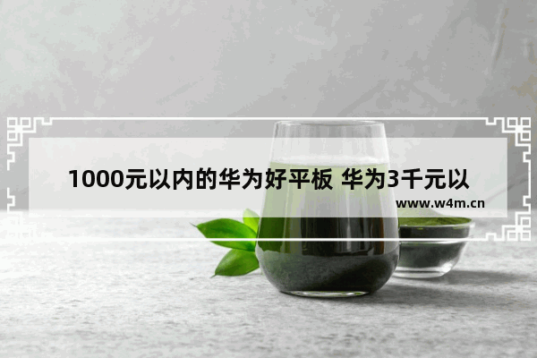 1000元以内的华为好平板 华为3千元以下手机推荐哪款