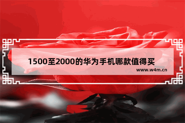 1500至2000的华为手机哪款值得买 两千块以下华为手机推荐