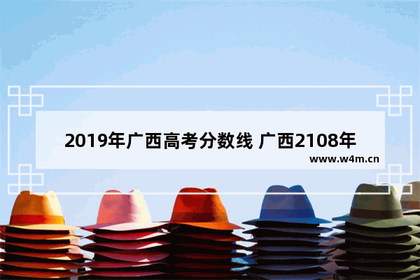 2019年广西高考分数线 广西2108年高考分数线