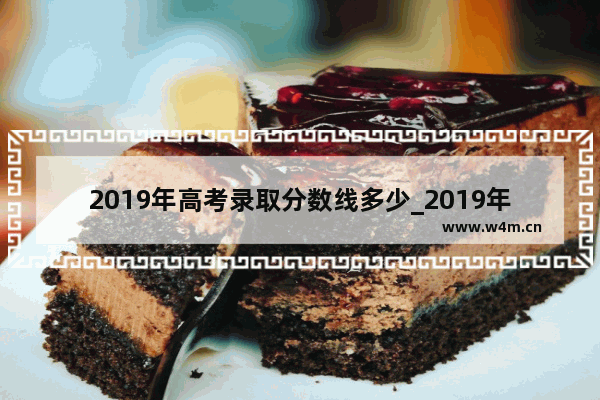 2019年高考录取分数线多少_2019年高考分数线为什么比2020高