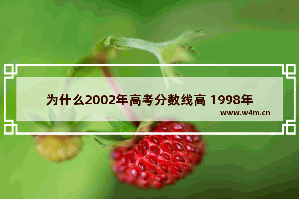 为什么2002年高考分数线高 1998年高考分数线很高