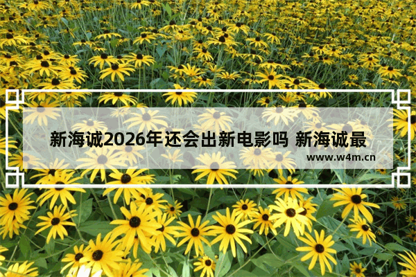 新海诚2026年还会出新电影吗 新海诚最新电影有没有消息