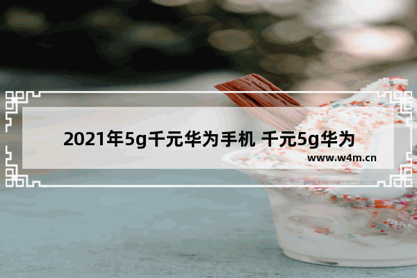 2021年5g千元华为手机 千元5g华为手机推荐