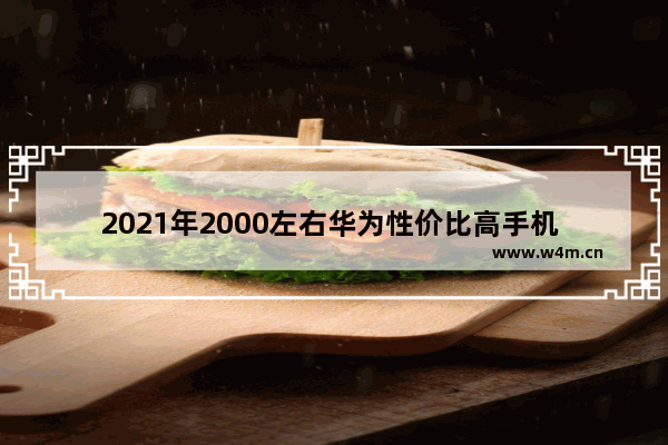 2021年2000左右华为性价比高手机 华为两千元内手机推荐哪款好