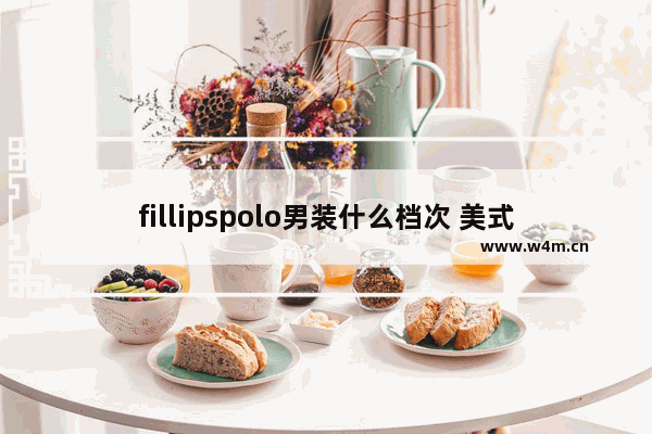 fillipspolo男装什么档次 美式穿搭 男