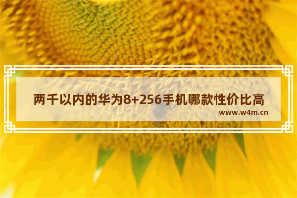 两千以内的华为8+256手机哪款性价比高 两千元左右手机推荐华为