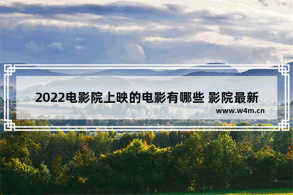 2022电影院上映的电影有哪些 影院最新电影上映排行榜前十