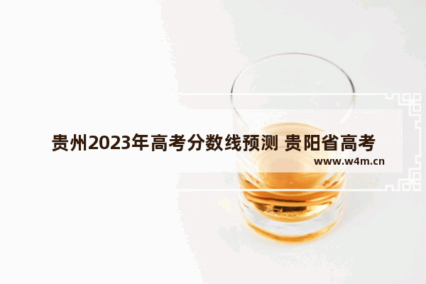 贵州2023年高考分数线预测 贵阳省高考分数线高吗