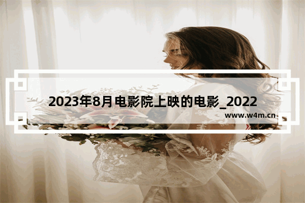 2023年8月电影院上映的电影_2022下半年电影院上映的电影