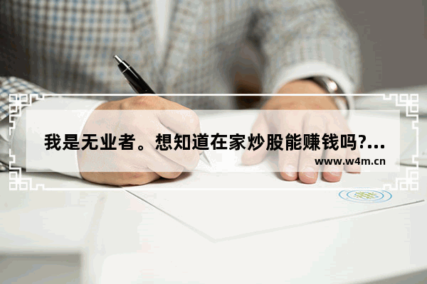 我是无业者。想知道在家炒股能赚钱吗?还能做什么好呢 财经股票怎么买才能赚钱