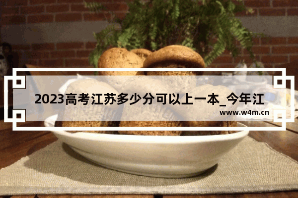 2023高考江苏多少分可以上一本_今年江苏高考分数总分是多少分啊