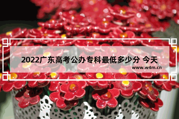 2022广东高考公办专科最低多少分 今天广东高考分数线是多少