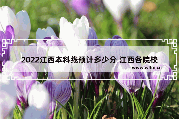 2022江西本科线预计多少分 江西各院校高考分数线