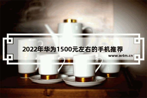 2022年华为1500元左右的手机推荐 华为四千左右手机推荐排行榜