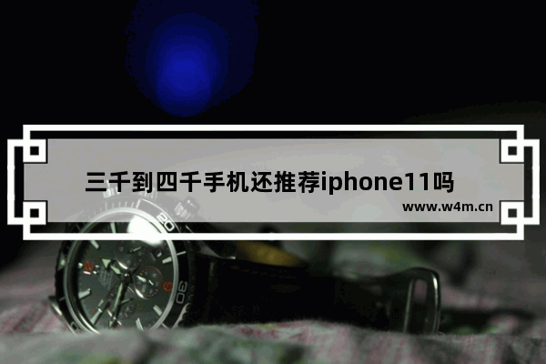 三千到四千手机还推荐iphone11吗 三千到四千手机推荐哪款