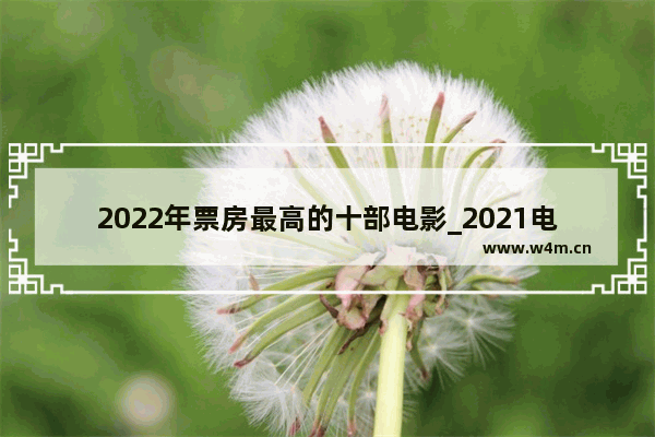 2022年票房最高的十部电影_2021电影上映榜单