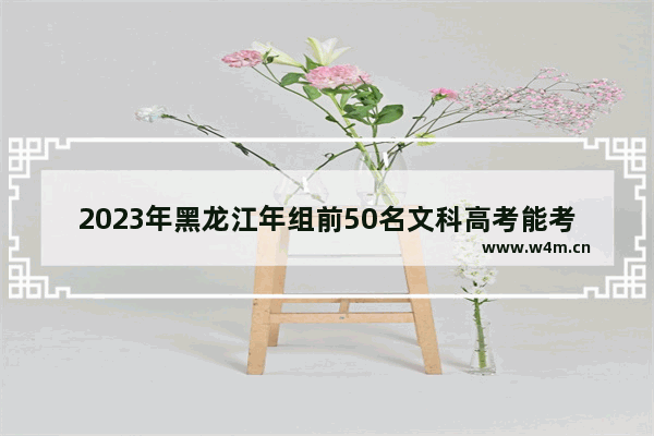 2023年黑龙江年组前50名文科高考能考多少分_黑龙江高中一共多少分