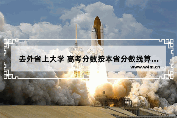 去外省上大学 高考分数按本省分数线算还是按外省分数线算_外省户口在郑州异地高考需要什么条件