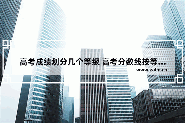 高考成绩划分几个等级 高考分数线按等级划分了