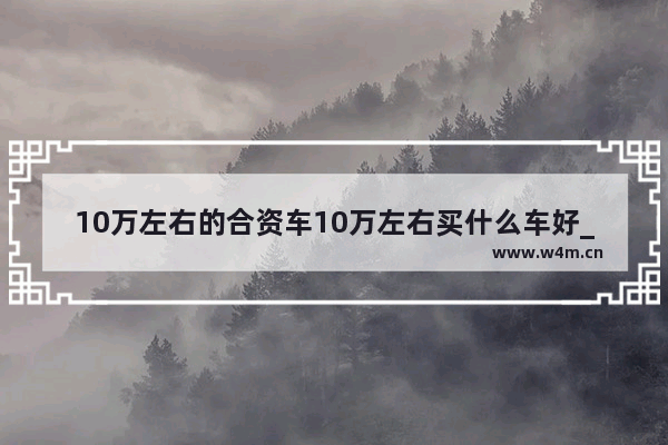 10万左右的合资车10万左右买什么车好_十万合资新车推荐哪款车最好看