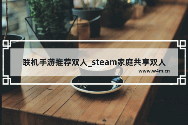 联机手游推荐双人_steam家庭共享双人成行可以多人用吗