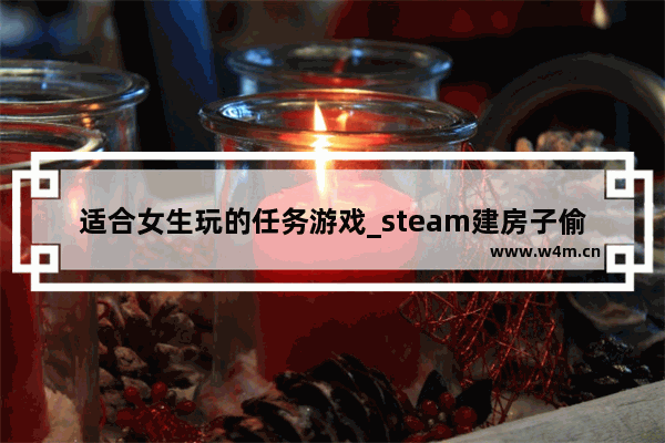 适合女生玩的任务游戏_steam建房子偷家游戏叫什么