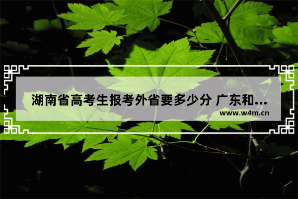 湖南省高考生报考外省要多少分 广东和湖南户口高考分数线