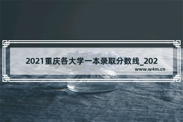 2021重庆各大学一本录取分数线_2023重庆大学最低多少分能被录取