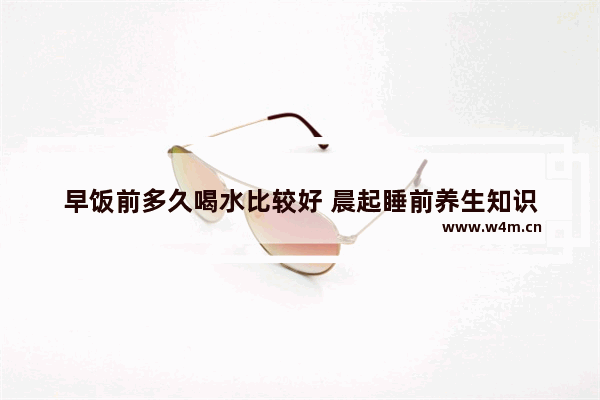 早饭前多久喝水比较好 晨起睡前养生知识