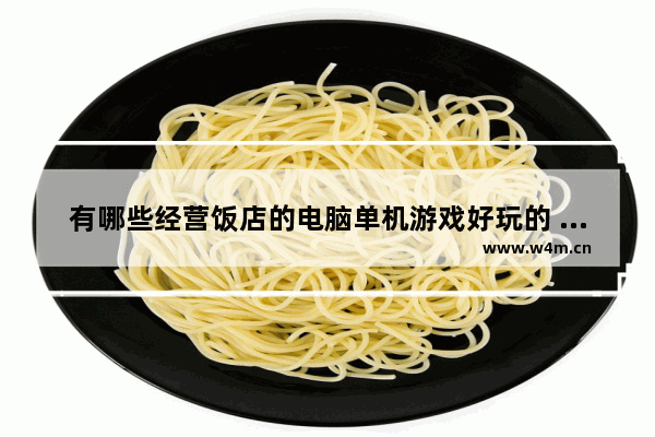 有哪些经营饭店的电脑单机游戏好玩的 电脑单机经营游戏推荐免费