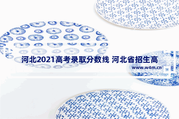 河北2021高考录取分数线 河北省招生高考分数线