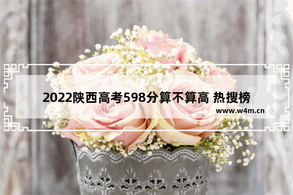 2022陕西高考598分算不算高 热搜榜陕西高考分数线