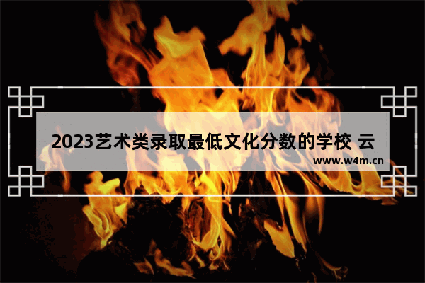 2023艺术类录取最低文化分数的学校 云南省高考分数线美术