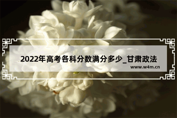 2022年高考各科分数满分多少_甘肃政法大学2020河北录取分数线