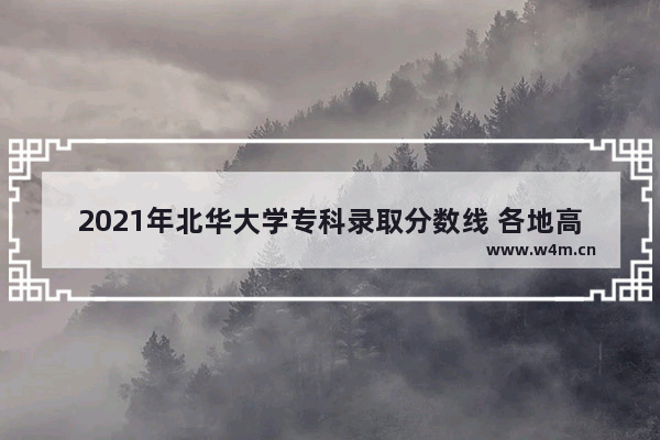 2021年北华大学专科录取分数线 各地高考分数线北华大学