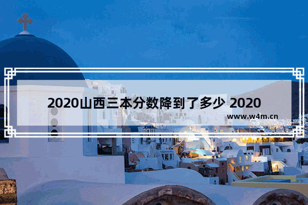 2020山西三本分数降到了多少 2020年高考分数线降幅