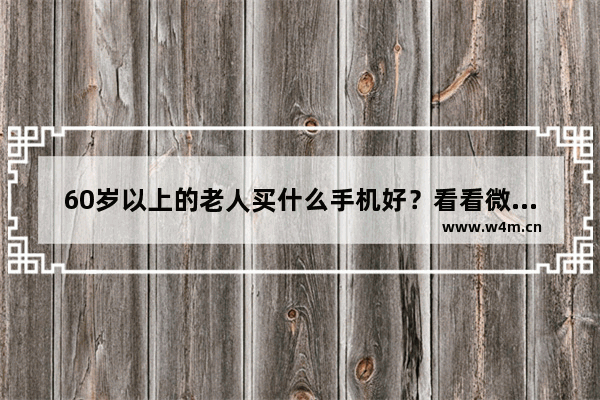 60岁以上的老人买什么手机好？看看微信刷刷抖音快手_小米千元机哪款适合父母用