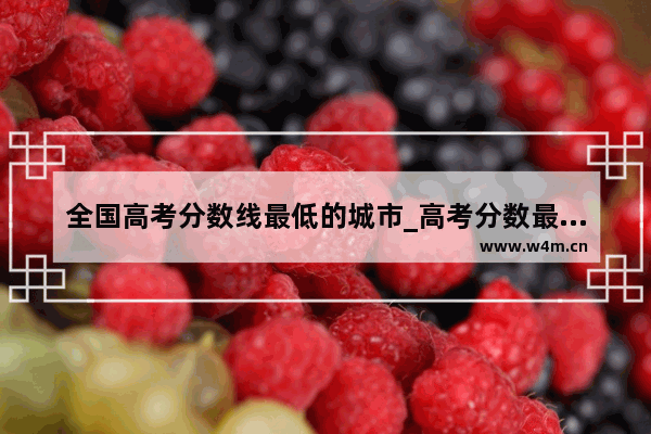 全国高考分数线最低的城市_高考分数最低的省份是哪个