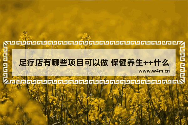 足疗店有哪些项目可以做 保健养生++什么穴位好