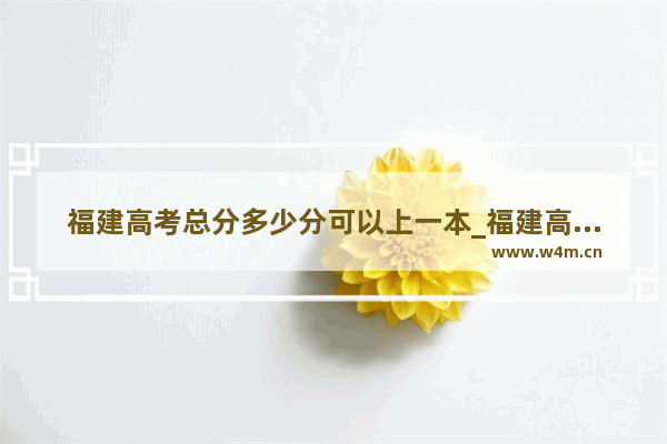 福建高考总分多少分可以上一本_福建高考280分能上什么学校