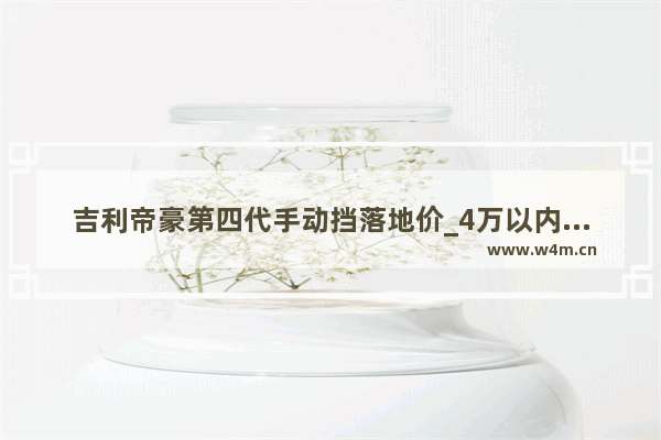 吉利帝豪第四代手动挡落地价_4万以内自动挡新车推荐哪款车型呢