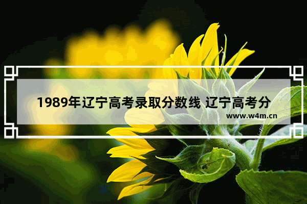 1989年辽宁高考录取分数线 辽宁高考分数线历年高吗