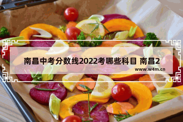 南昌中考分数线2022考哪些科目 南昌2022年高考分数线