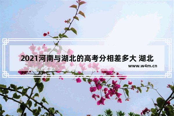 2021河南与湖北的高考分相差多大 湖北河南高考分数线对比