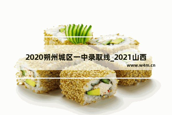 2020朔州城区一中录取线_2021山西省朔州市初升高各校录取分数线