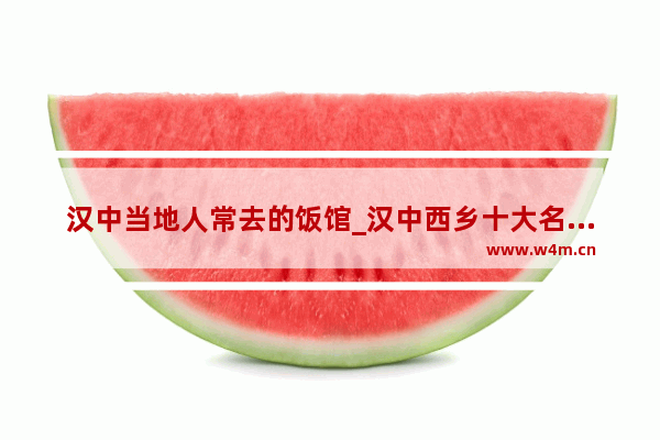 汉中当地人常去的饭馆_汉中西乡十大名小吃