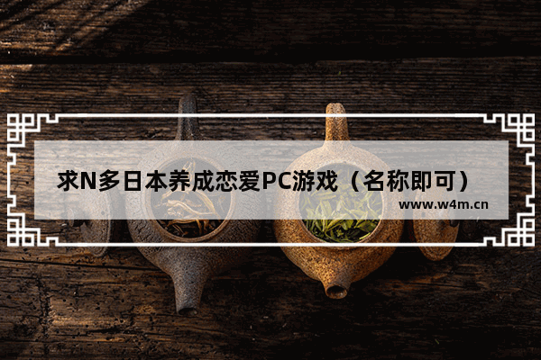 求N多日本养成恋爱PC游戏（名称即可） 越多越好_少女游戏排行榜前十名有哪些