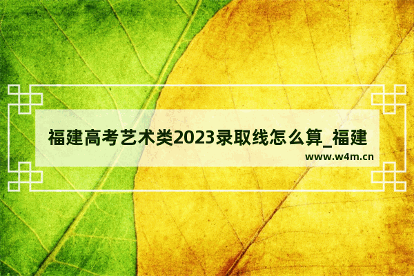 福建高考艺术类2023录取线怎么算_福建生艺术生省内分数计算